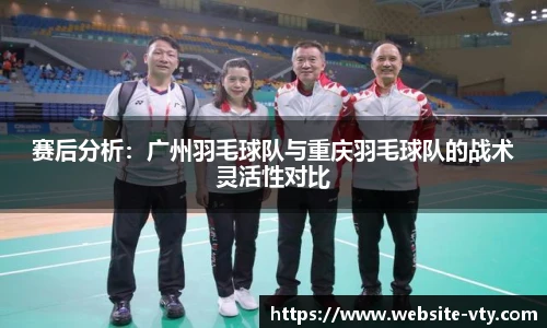 赛后分析：广州羽毛球队与重庆羽毛球队的战术灵活性对比