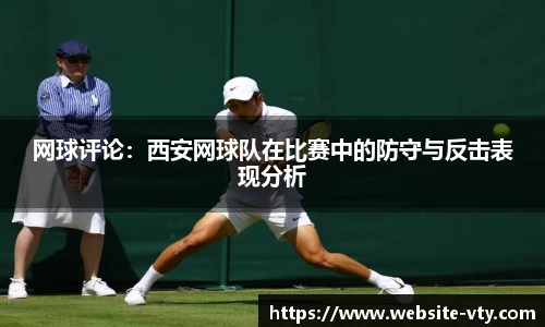 网球评论：西安网球队在比赛中的防守与反击表现分析