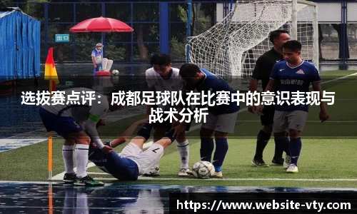 选拔赛点评：成都足球队在比赛中的意识表现与战术分析