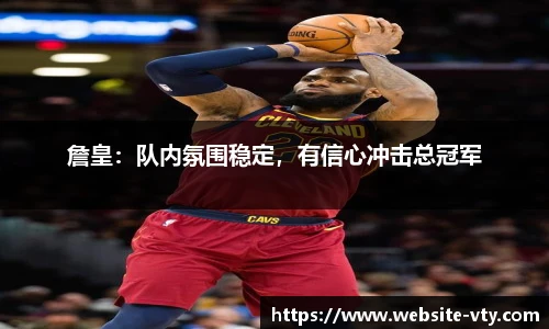 詹皇：队内氛围稳定，有信心冲击总冠军