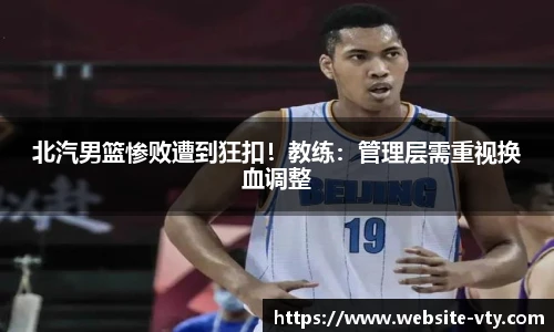 北汽男篮惨败遭到狂扣！教练：管理层需重视换血调整