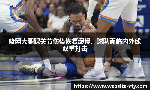 篮网大腿踝关节伤势恢复缓慢，球队面临内外线双重打击