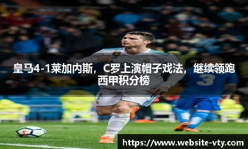 皇马4-1莱加内斯，C罗上演帽子戏法，继续领跑西甲积分榜
