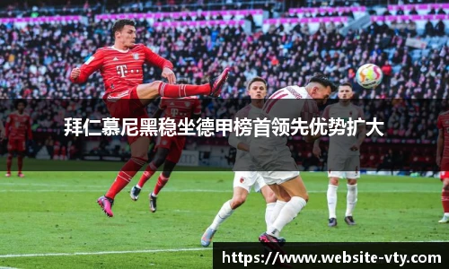 拜仁慕尼黑稳坐德甲榜首领先优势扩大