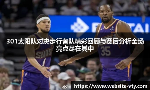 301太阳队对决步行者队精彩回顾与赛后分析全场亮点尽在其中
