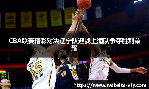 CBA联赛精彩对决辽宁队迎战上海队争夺胜利荣耀