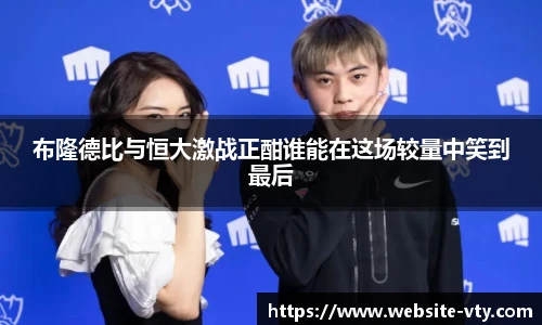 布隆德比与恒大激战正酣谁能在这场较量中笑到最后