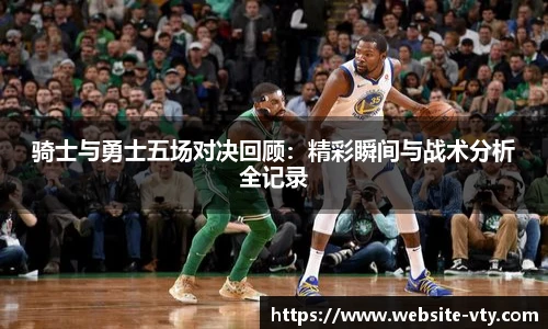 骑士与勇士五场对决回顾：精彩瞬间与战术分析全记录