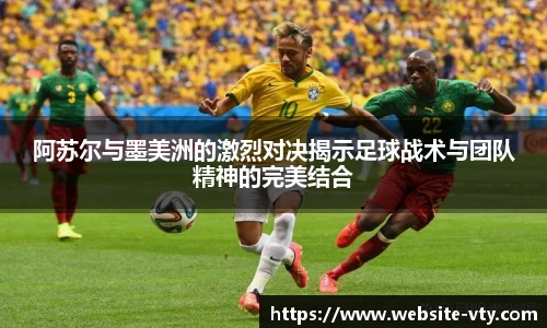 阿苏尔与墨美洲的激烈对决揭示足球战术与团队精神的完美结合